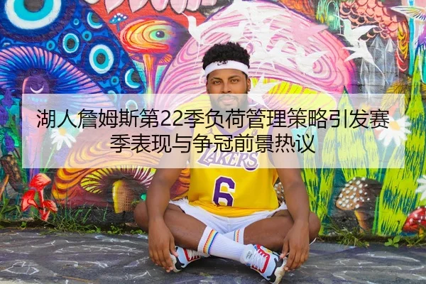 湖人詹姆斯第22季负荷管理策略引发赛季表现与争冠前景热议
