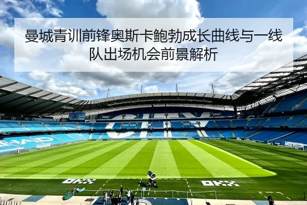 曼城青训前锋奥斯卡鲍勃成长曲线与一线队出场机会前景解析