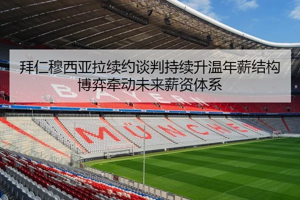 拜仁穆西亚拉续约谈判持续升温年薪结构博弈牵动未来薪资体系