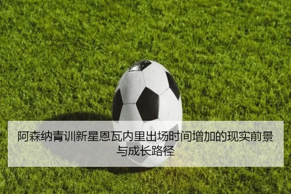 阿森纳青训新星恩瓦内里出场时间增加的现实前景与成长路径